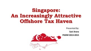 Singapore:
An Increasingly Attractive
Offshore Tax Haven
Presented By:
Savi Arora
PGDM 2013-2015
 