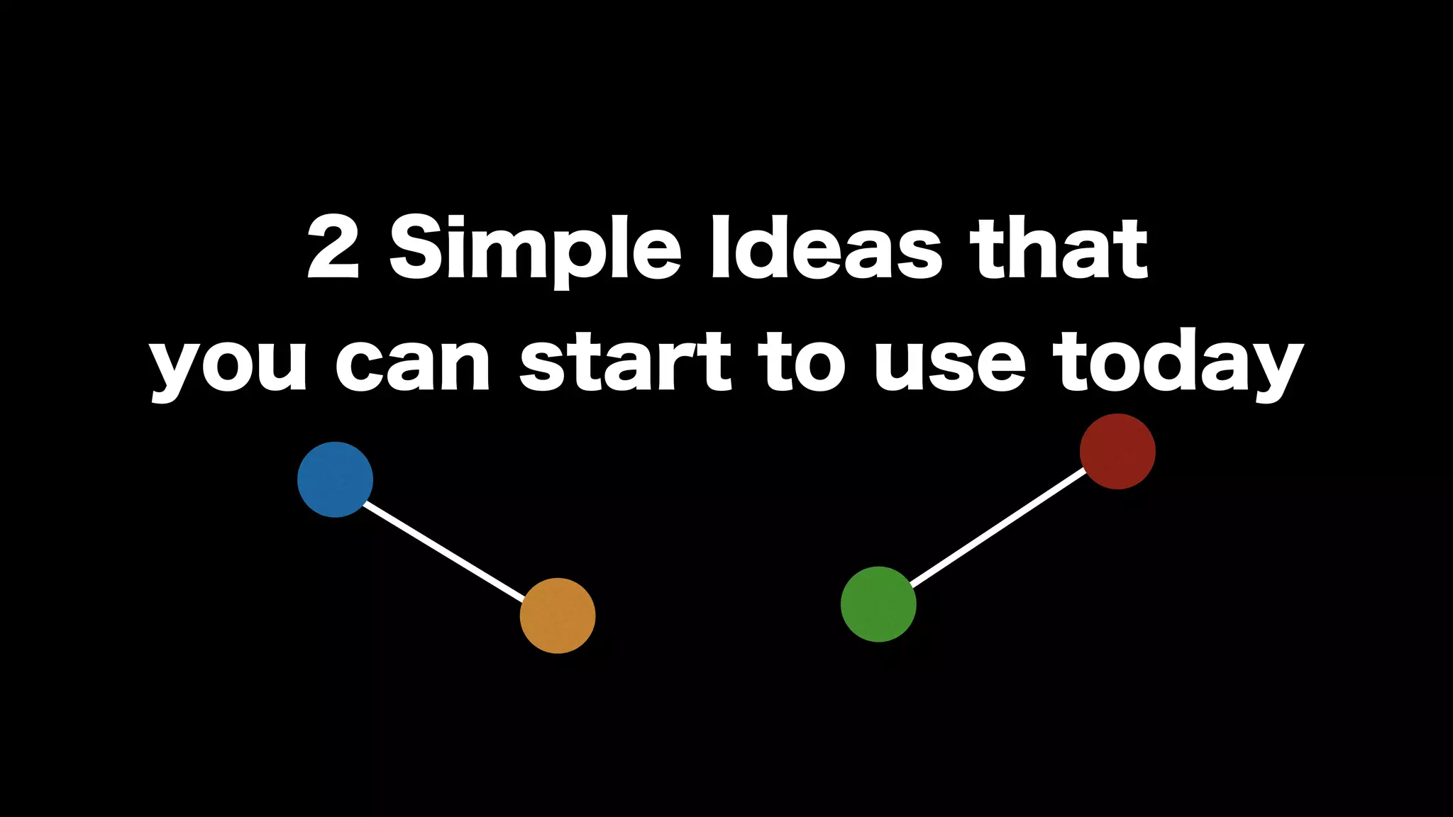 2 Simple Ideas that
you can start to use today
 