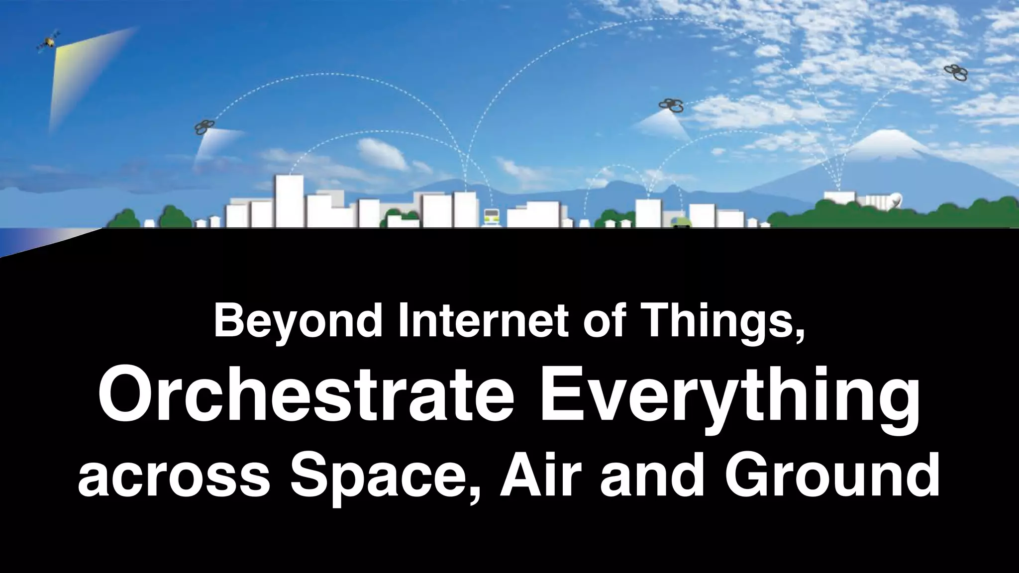 Beyond Internet of Things,
Orchestrate Everything
across Space, Air and Ground
 