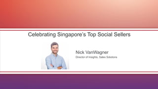Celebrating Singapore’s Top Social Sellers 
Nick VanWagner 
Director of Insights, Sales Solutions  