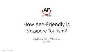 How Age-Friendly is
Singapore Tourism?
An	audit	using	the	free	AF	Brands	app	
June	2016	
	©	Age-Friendly	2016	
 