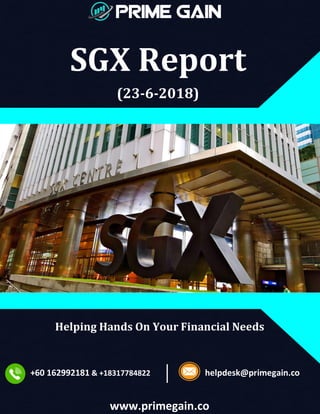 SGX Report
(23-6-2018)
Helping Hands On Your Financial Needs
+60 162992181 & +18317784822 helpdesk@primegain.co
www.primegain.co
 