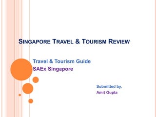 SINGAPORE TRAVEL & TOURISM REVIEW
Travel & Tourism Guide
SAEx Singapore
Submitted by,
Amit Gupta
 