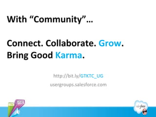 With “Community”…

Connect. Collaborate. Grow.
Bring Good Karma.
          http://bit.ly/GTKTC_UG
         usergroups.salesforce.com
 