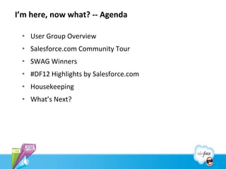I’m here, now what? -- Agenda

 • User Group Overview
 • Salesforce.com Community Tour
 • SWAG Winners
 • #DF12 Highlights by Salesforce.com
 • Housekeeping
 • What’s Next?
 