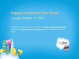 Singapore Salesforce User Group
Thursday, October 11th, 2012


Welcome! We’re glad you could make it, please register, pickup your name badge
and fell free to mingle and enjoy refreshments provided by Salesforce before we
begin.
 