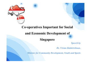 Co-
Co-operatives Important for Social
 and Economic Development of
           Singapore
                                             Speech by
                             Dr. Vivian Balakrishnan,
   Minister f Community Development,, Youth and Sports
            for       y       p                  p
 