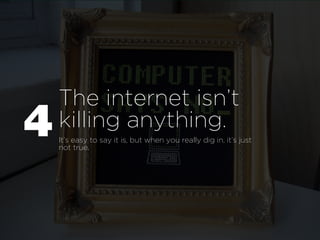 The internet isn’t
Q   killing anything.
    It’s easy to say it is, but when you really dig in, it’s just
    not true.
 