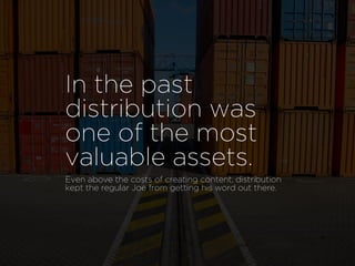 In the past
distribution was
one of the most
valuable assets.
Even above the costs of creating content, distribution
kept the regular Joe from getting his word out there.
 