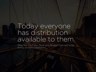 Today everyone
has distribution
available to them.
Sites like YouTube, Flickr and Blogger turn out to be
pretty powerful platforms.
 