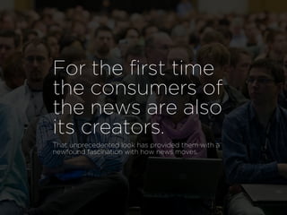 For the ﬁrst time
the consumers of
the news are also
its creators.
That unprecedented look has provided them with a
newfound fascination with how news moves.
 