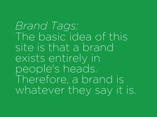 Brand Tags:
The basic idea of this
site is that a brand
exists entirely in
people's heads.
Therefore, a brand is
whatever they say it is.
 