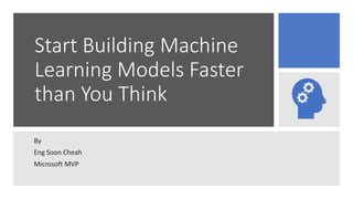 Start Building Machine
Learning Models Faster
than You Think
By
Eng Soon Cheah
Microsoft MVP
 