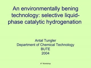 An environmentally bening technology: selective liquid-phase catalytic hydrogenation   Antal Tungler Department of Chemical Technology BUTE 2004 