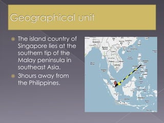Geographical unitThe island country of Singapore lies at the southern tip of the Malay peninsula in southeast Asia.3hours away from the Philippines.