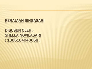 KERAJAAN SINGASARI
DISUSUN OLEH :
SHELLA NOVILASARI
( 1306104040068 )
 