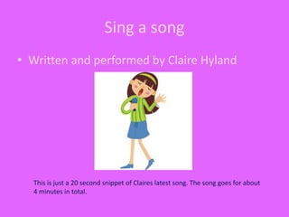 Sing a song
• Written and performed by Claire Hyland
This is just a 20 second snippet of Claires latest song. The song goes for about
4 minutes in total.
 