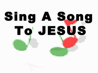 Sing A Song 
To JESUS 
 