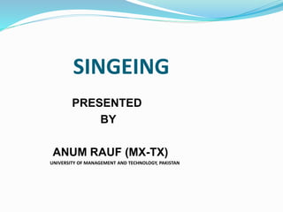 SINGEING
PRESENTED
BY
ANUM RAUF (MX-TX)
UNIVERSITY OF MANAGEMENT AND TECHNOLOGY, PAKISTAN
 