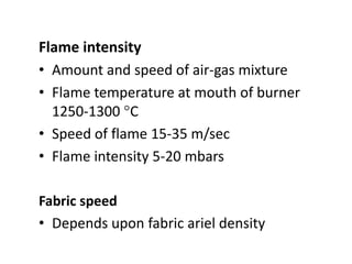 Flame intensity
• Amount and speed of air-gas mixture
• Flame temperature at mouth of burner
1250-1300 C
• Speed of flame 15-35 m/sec
• Flame intensity 5-20 mbars
Fabric speed
• Depends upon fabric ariel density
 