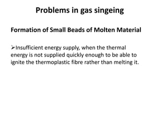 Formation of Small Beads of Molten Material
Insufficient energy supply, when the thermal
energy is not supplied quickly enough to be able to
ignite the thermoplastic fibre rather than melting it.
Problems in gas singeing
 