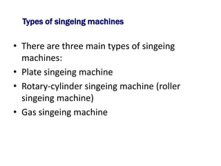 • There are three main types of singeing
machines:
• Plate singeing machine
• Rotary-cylinder singeing machine (roller
singeing machine)
• Gas singeing machine
Types of singeing machines
 