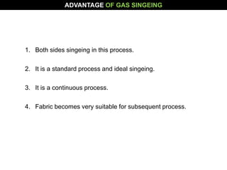 1. Both sides singeing in this process.
2. It is a standard process and ideal singeing.
3. It is a continuous process.
4. Fabric becomes very suitable for subsequent process.
ADVANTAGE OF GAS SINGEING
 