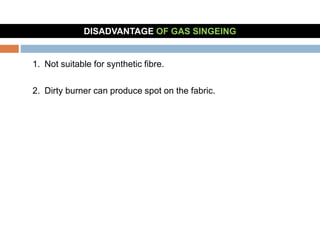 1. Not suitable for synthetic fibre.
2. Dirty burner can produce spot on the fabric.
DISADVANTAGE OF GAS SINGEING
 