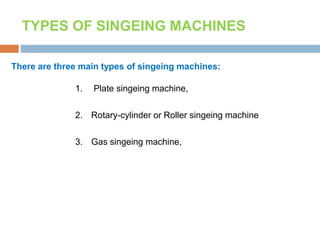There are three main types of singeing machines:
1. Plate singeing machine,
2. Rotary-cylinder or Roller singeing machine
3. Gas singeing machine,
TYPES OF SINGEING MACHINES
 