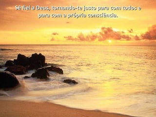 Sê fiel a Deus, tornando-te justo para com todos eSê fiel a Deus, tornando-te justo para com todos e
para com a própria consciência.para com a própria consciência.
 