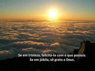 Se em tristeza, felicita-te com o que possuis.Se em tristeza, felicita-te com o que possuis.
Se em júbilo, sê grato a Deus.Se em júbilo, sê grato a Deus.
 
