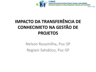 IMPACTO DA TRANSFERÊNCIA DE
CONHECIMETO NA GESTÃO DE
PROJETOS
Nelson Rosamilha, Puc-SP
Regiani Salvático, Puc-SP
 