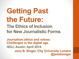 Getting Past
the Future:
The Ethics of Inclusion
for New Journalistic Forms
Journalism ethics and values:
Challenges in th...