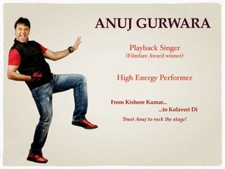 ANUJ GURWARA
        Playback Singer
      (Filmfare Award winner)



   High Energy Performer


 From Kishore Kumar...
                 ...to Kolaveri Di
     Trust Anuj to rock the stage!
 