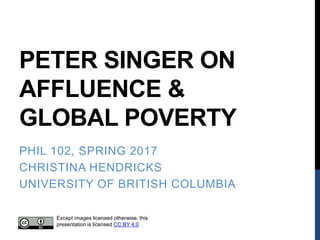 PETER SINGER ON
AFFLUENCE &
GLOBAL POVERTY
PHIL 102, SPRING 2017
CHRISTINA HENDRICKS
UNIVERSITY OF BRITISH COLUMBIA
Except images licensed otherwise, this
presentation is licensed CC BY 4.0
 