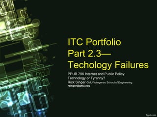 ITC Portfolio
Part 2.3— 
Techology Failures
PPUB 796 Internet and Public Policy: 
Technology or Tyranny? 
Rick Singer GMU Volegenau School of Engineering
rsinger@gmu.edu
 