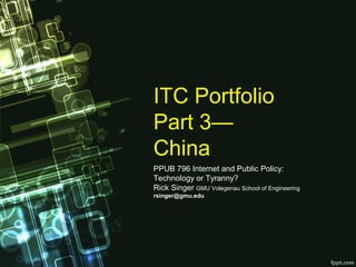 ITC Portfolio
Part 3— 
China
PPUB 796 Internet and Public Policy: 
Technology or Tyranny? 
Rick Singer GMU Volegenau School of Engineering
rsinger@gmu.edu
 