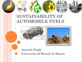 SUSTAINABILITY OF
AUTOMOBILE FUELS




 Amarjit Singh
 University of Hawaii at Manoa
 