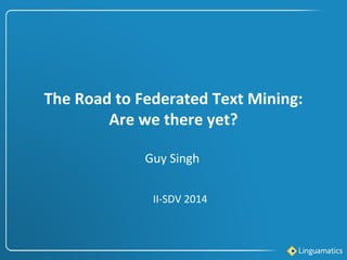 The Road to Federated Text Mining:
Are we there yet?
II-SDV 2014
Guy Singh
 