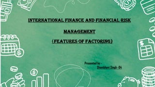 INTERNATIONAL FINANCE AND FINANCIAL RISK
MANAGEMENT
Presented by -
Shambhavi Singh -94
(FEATURES OF FACTORING)
 