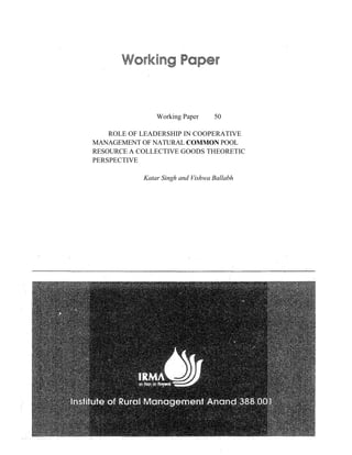 Working Paper 50
ROLE OF LEADERSHIP IN COOPERATIVE
MANAGEMENT OF NATURAL COMMON POOL
RESOURCE A COLLECTIVE GOODS THEORETIC
PERSPECTIVE
Katar Singh and Vishwa Ballabh
 