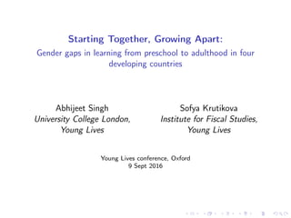Starting Together, Growing Apart:
Gender gaps in learning from preschool to adulthood in four
developing countries
Abhijeet Singh
University College London,
Young Lives
Sofya Krutikova
Institute for Fiscal Studies,
Young Lives
Young Lives conference, Oxford
9 Sept 2016
 