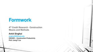 Formwork
4th Credit Research - Construction
Means and Methods
Ankit Singhai
singhai2@Illinois.edu
CEE420 – Construction Productivity
Prof. Liang Y Liu
 