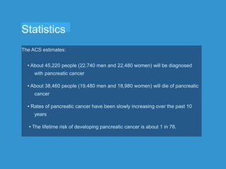 Statistics
The ACS estimates:
• About 45,220 people (22,740 men and 22,480 women) will be diagnosed
with pancreatic cancer...