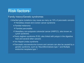 Risk factors
Family history/Genetic syndromes
• Inherited gene mutations may cause as many as 10% of pancreatic cancers:
々...