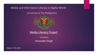 Media Literacy Project
Amrender Singh
Media and Information Literacy in Digital World
Dated : 21-08-2023
(University of The Philippines)
Submitted by:
 