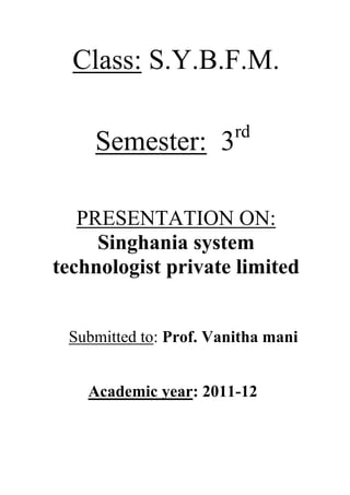 Class: S.Y.B.F.M.
rd

Semester: 3

PRESENTATION ON:
Singhania system
technologist private limited

Submitted to: Prof. Vanitha mani
Academic year: 2011-12

 