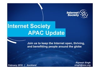 Internet Society
APAC Update
Join us to keep the Internet open, thriving,
and benefitting people around the globe
February 2016 | Auckland
Rajnesh Singh
singh@isoc.org
 