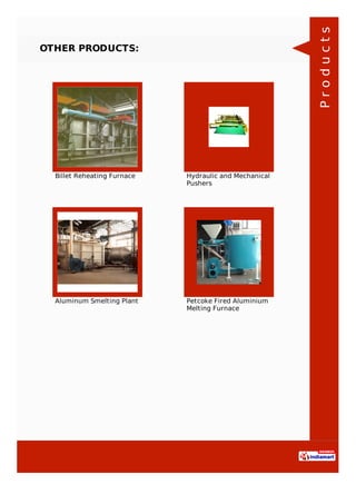 OTHER PRODUCTS:
Billet Reheating Furnace Hydraulic and Mechanical
Pushers
Aluminum Smelting Plant Petcoke Fired Aluminium
Melting Furnace
Products
 