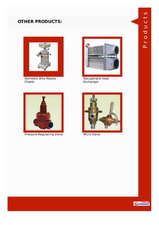 OTHER PRODUCTS:
Domestic Atta Massla
Chakki
Recuperator Heat
Exchanger
Pressure Regulating Valve Micro Valve
Products
 